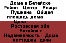 Дома в Батайске › Район ­ Центр › Улица ­ Пушкина › Общая площадь дома ­ 170 › Цена ­ 5 600 000 - Ростовская обл., Батайск г. Недвижимость » Дома, коттеджи, дачи продажа   